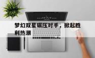 开云体育-梦幻双星碾压对手，掀起胜利热潮