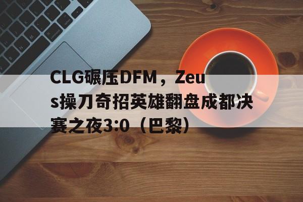 CLG碾压DFM，Zeus操刀奇招英雄翻盘成都决赛之夜3:0（巴黎）